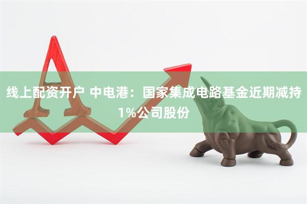 线上配资开户 中电港：国家集成电路基金近期减持1%公司股份