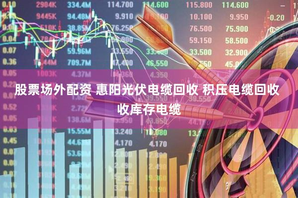 股票场外配资 惠阳光伏电缆回收 积压电缆回收 收库存电缆