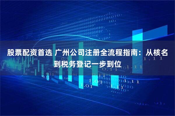 股票配资首选 广州公司注册全流程指南：从核名到税务登记一步到位