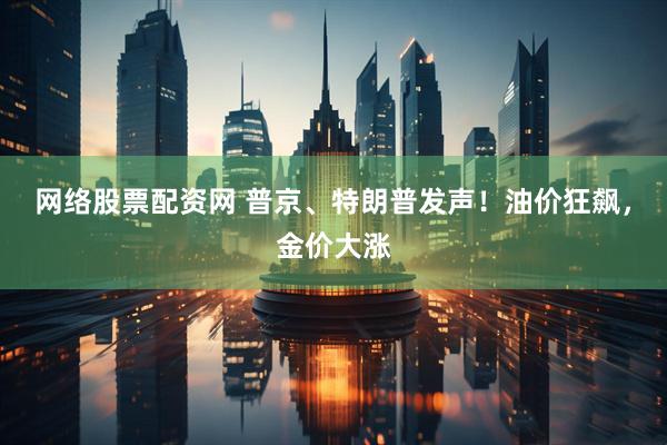 网络股票配资网 普京、特朗普发声！油价狂飙，金价大涨