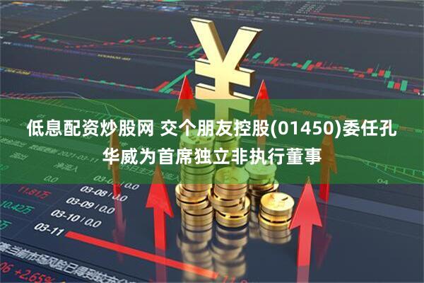 低息配资炒股网 交个朋友控股(01450)委任孔华威为首席独立非执行董事