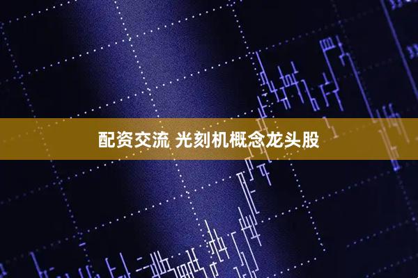 配资交流 光刻机概念龙头股