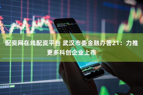配资网在线配资平台 武汉市委金融办答21：力推更多科创企业上市