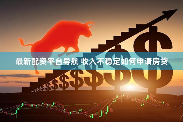 最新配资平台导航 收入不稳定如何申请房贷