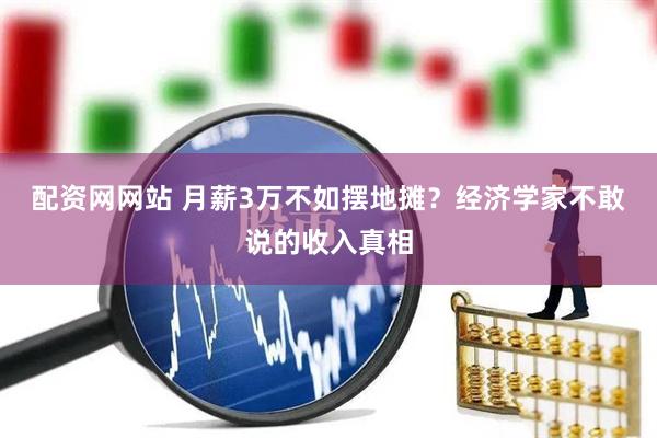 配资网网站 月薪3万不如摆地摊？经济学家不敢说的收入真相
