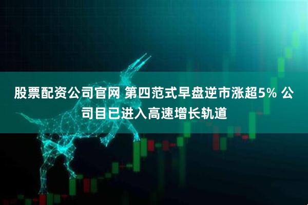 股票配资公司官网 第四范式早盘逆市涨超5% 公司目已进入高速增长轨道
