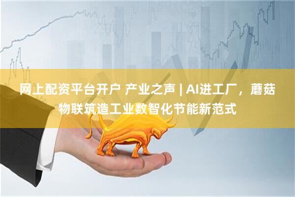 网上配资平台开户 产业之声 | AI进工厂，蘑菇物联筑造工业数智化节能新范式