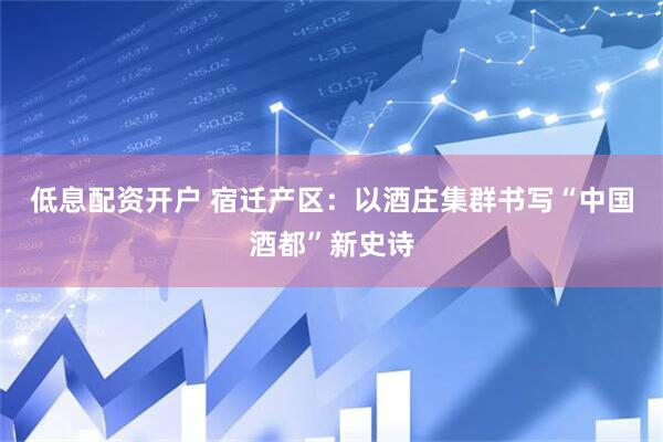 低息配资开户 宿迁产区：以酒庄集群书写“中国酒都”新史诗