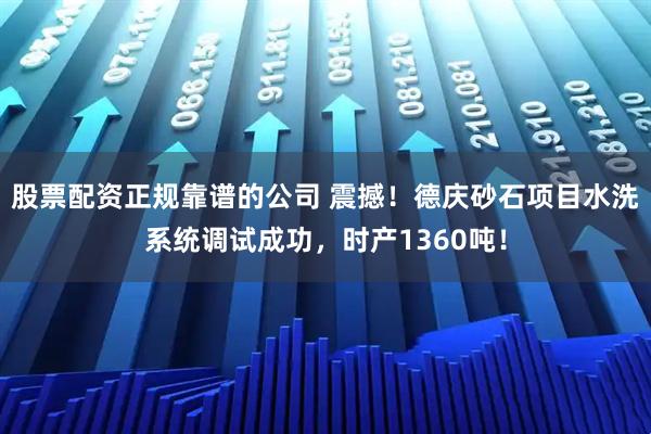 股票配资正规靠谱的公司 震撼!德庆砂石项目水洗系统调试成功,时产1360吨!