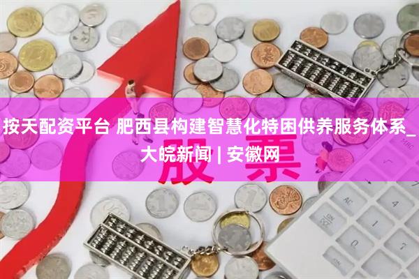 按天配资平台 肥西县构建智慧化特困供养服务体系_大皖新闻 | 安徽网
