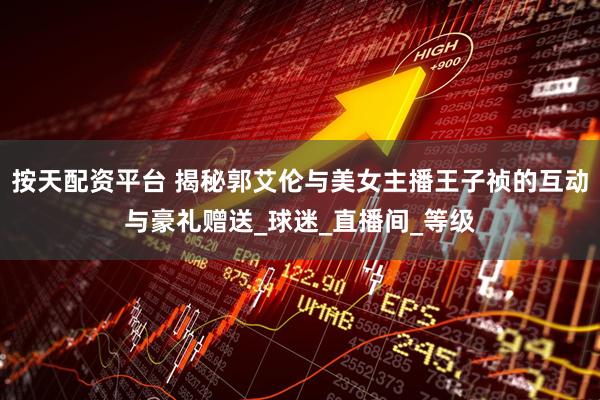 按天配资平台 揭秘郭艾伦与美女主播王子祯的互动与豪礼赠送_球迷_直播间_等级