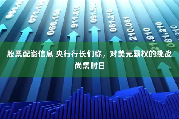 股票配资信息 央行行长们称，对美元霸权的挑战尚需时日