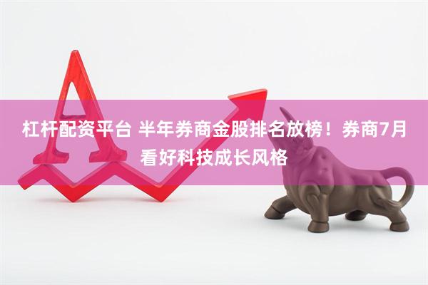 杠杆配资平台 半年券商金股排名放榜！券商7月看好科技成长风格