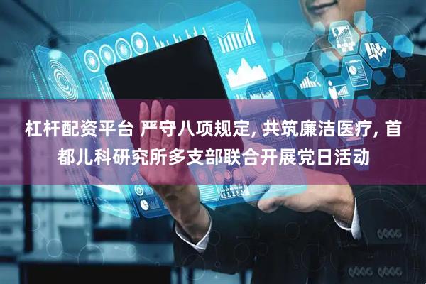 杠杆配资平台 严守八项规定, 共筑廉洁医疗, 首都儿科研究所多支部联合开展党日活动