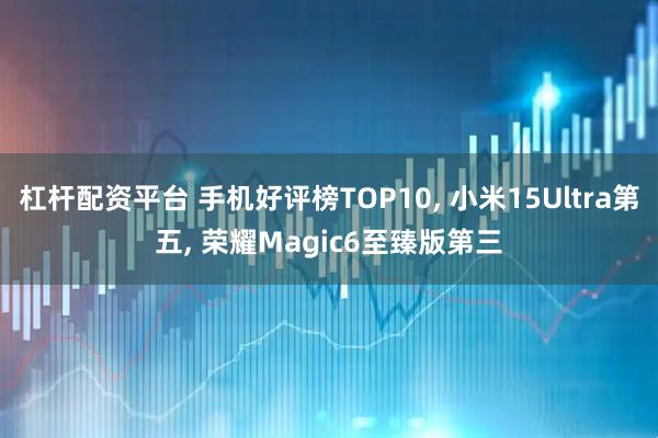 杠杆配资平台 手机好评榜TOP10, 小米15Ultra第五, 荣耀Magic6至臻版第三