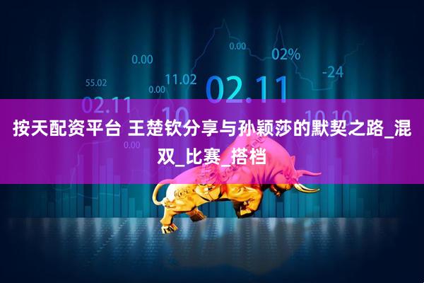 按天配资平台 王楚钦分享与孙颖莎的默契之路_混双_比赛_搭档