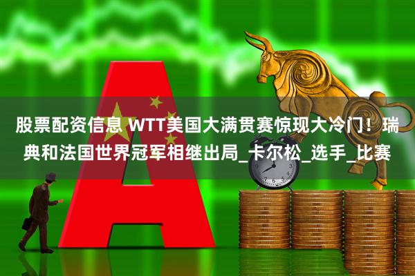 股票配资信息 WTT美国大满贯赛惊现大冷门！瑞典和法国世界冠军相继出局_卡尔松_选手_比赛