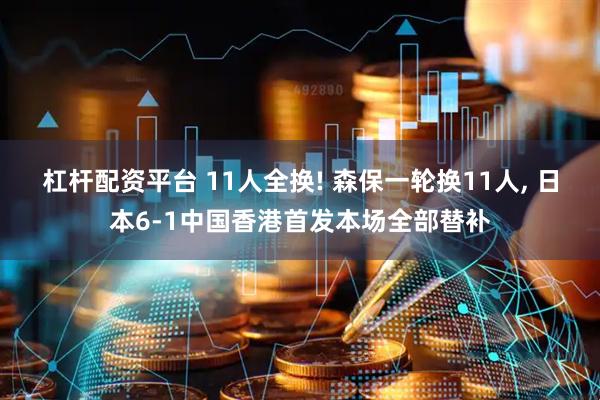 杠杆配资平台 11人全换! 森保一轮换11人, 日本6-1中国香港首发本场全部替补