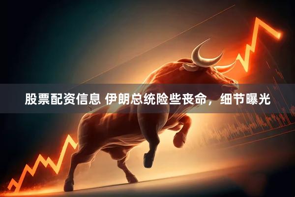 股票配资信息 伊朗总统险些丧命，细节曝光
