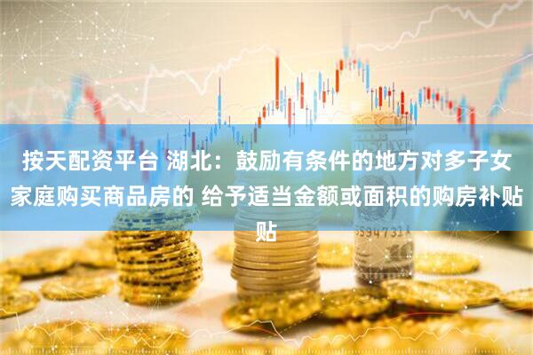 按天配资平台 湖北：鼓励有条件的地方对多子女家庭购买商品房的 给予适当金额或面积的购房补贴