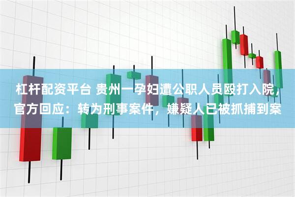 杠杆配资平台 贵州一孕妇遭公职人员殴打入院，官方回应：转为刑事案件，嫌疑人已被抓捕到案