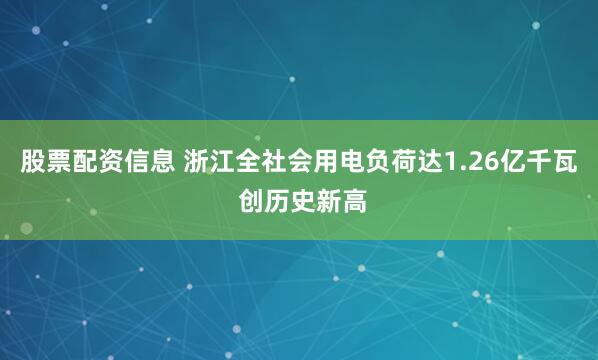 股票配资信息 浙江全社会用电负荷达1.26亿千瓦 创历史新高