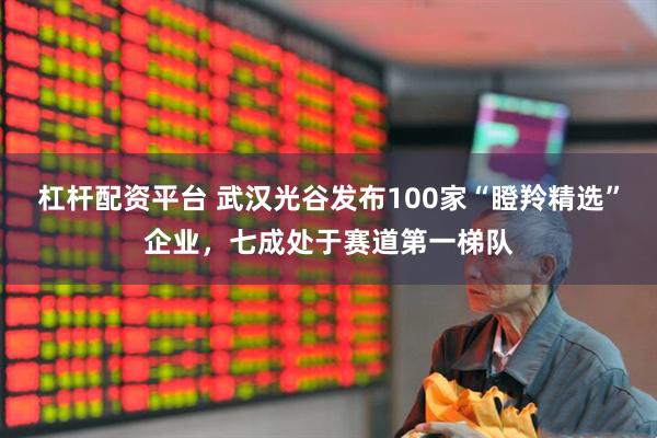 杠杆配资平台 武汉光谷发布100家“瞪羚精选”企业，七成处于赛道第一梯队
