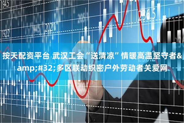 按天配资平台 武汉工会“送清凉”情暖高温坚守者&#32;多区联动织密户外劳动者关爱网