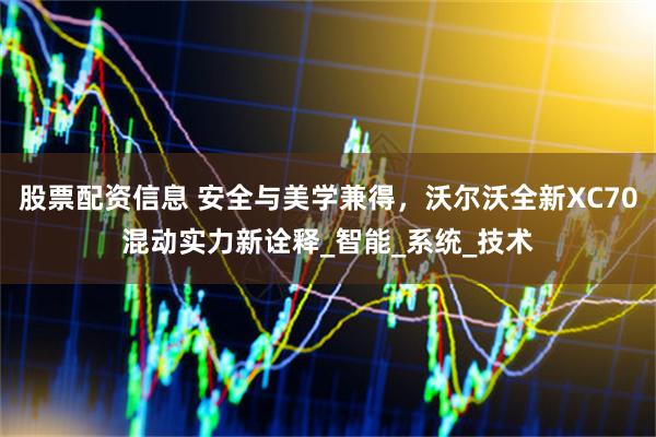 股票配资信息 安全与美学兼得，沃尔沃全新XC70混动实力新诠释_智能_系统_技术