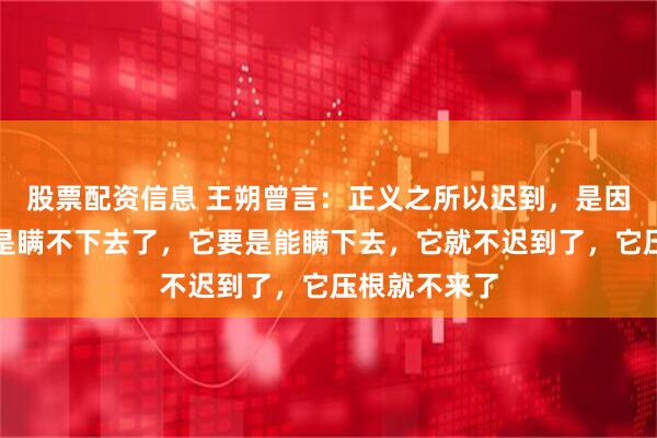 股票配资信息 王朔曾言：正义之所以迟到，是因为真相实在是瞒不下去了，它要是能瞒下去，它就不迟到了，它压根就不来了