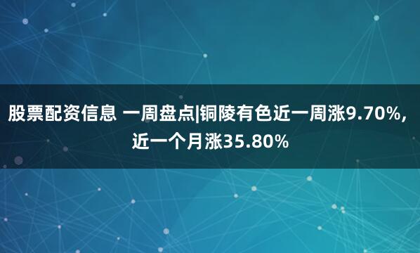 股票配资信息 一周盘点|铜陵有色近一周涨9.70%, 近一个月涨35.80%