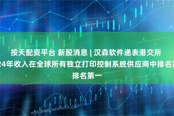 按天配资平台 新股消息 | 汉森软件递表港交所 2024年收入在全球所有独立打印控制系统供应商中排名第一