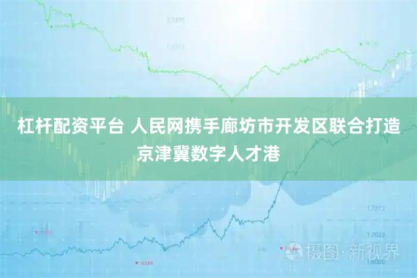 杠杆配资平台 人民网携手廊坊市开发区联合打造京津冀数字人才港