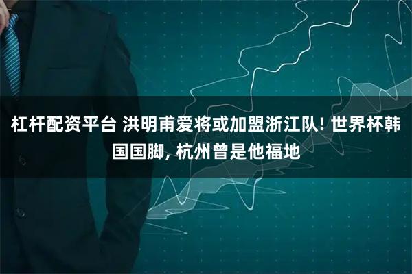 杠杆配资平台 洪明甫爱将或加盟浙江队! 世界杯韩国国脚, 杭州曾是他福地