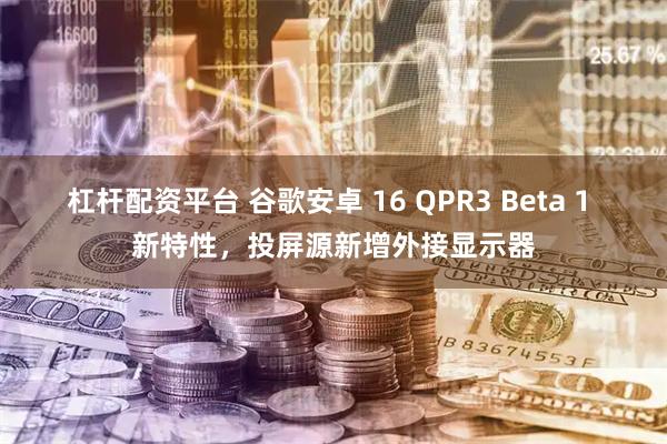 杠杆配资平台 谷歌安卓 16 QPR3 Beta 1 新特性，投屏源新增外接显示器