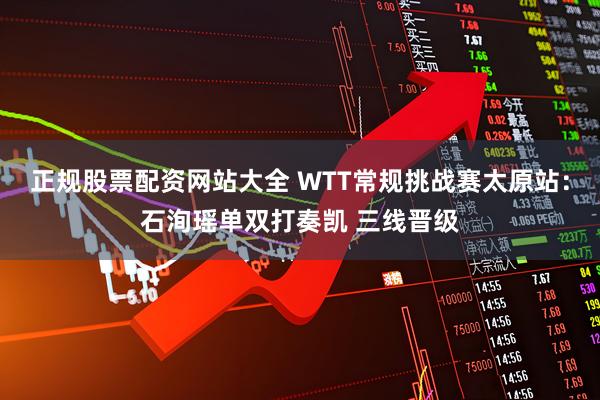正规股票配资网站大全 WTT常规挑战赛太原站:石洵瑶单双打奏凯 三线晋级