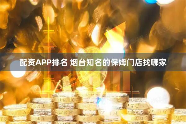配资APP排名 烟台知名的保姆门店找哪家