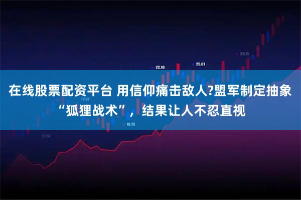 在线股票配资平台 用信仰痛击敌人?盟军制定抽象“狐狸战术”，结果让人不忍直视