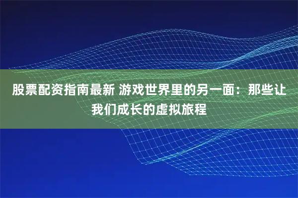 股票配资指南最新 游戏世界里的另一面：那些让我们成长的虚拟旅程