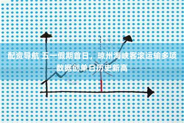 配资导航 五一假期首日，琼州海峡客滚运输多项数据创单日历史新高