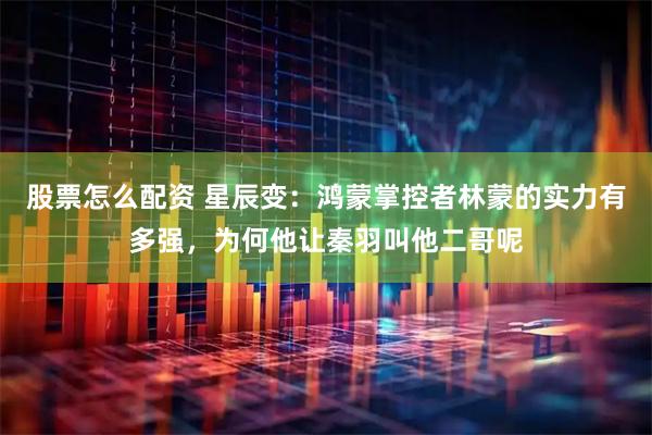 股票怎么配资 星辰变：鸿蒙掌控者林蒙的实力有多强，为何他让秦羽叫他二哥呢