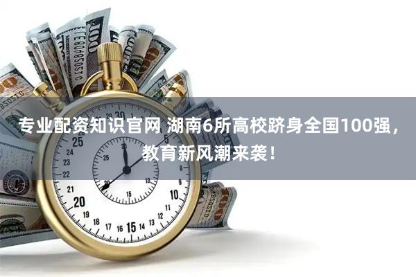 专业配资知识官网 湖南6所高校跻身全国100强，教育新风潮来袭！