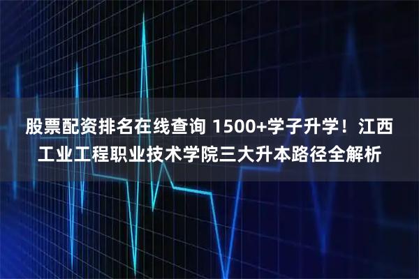 股票配资排名在线查询 1500+学子升学！江西工业工程职业技术学院三大升本路径全解析