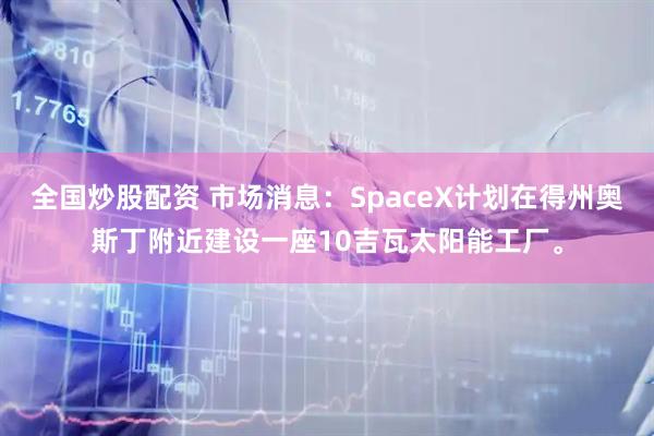 全国炒股配资 市场消息：SpaceX计划在得州奥斯丁附近建设一座10吉瓦太阳能工厂。