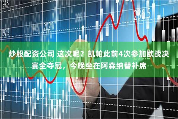 炒股配资公司 这次呢？凯帕此前4次参加欧战决赛全夺冠，今晚坐在阿森纳替补席