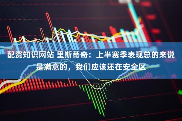 配资知识网站 里斯蒂奇：上半赛季表现总的来说是满意的，我们应该还在安全区