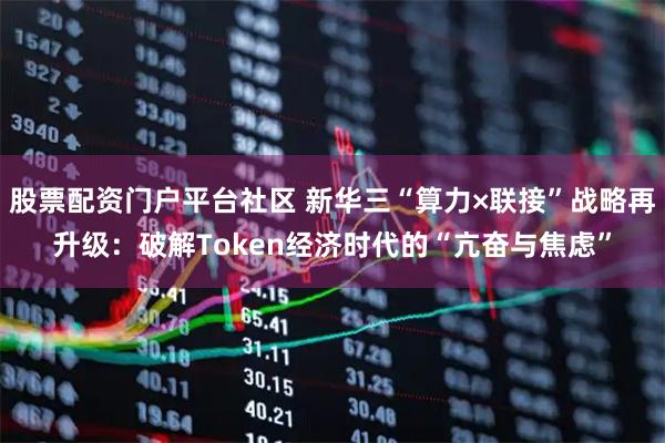 股票配资门户平台社区 新华三“算力×联接”战略再升级：破解Token经济时代的“亢奋与焦虑”