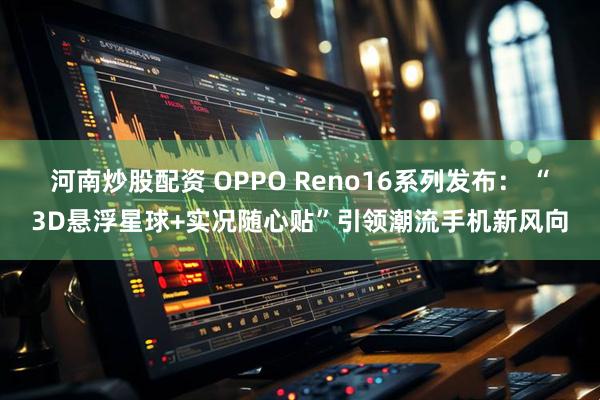 河南炒股配资 OPPO Reno16系列发布： “3D悬浮星球+实况随心贴”引领潮流手机新风向