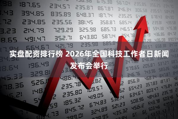 实盘配资排行榜 2026年全国科技工作者日新闻发布会举行